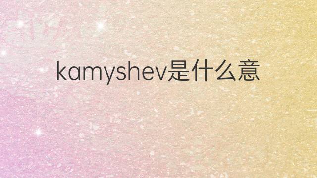 kamyshev是什么意思 kamyshev的中文翻译、读音、例句