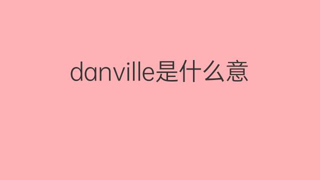 danville是什么意思 danville的中文翻译、读音、例句