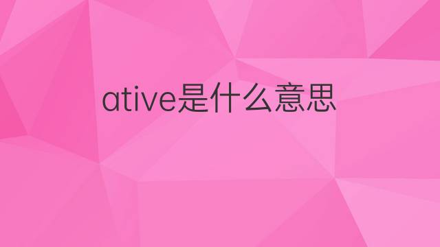 ative是什么意思 ative的中文翻译、读音、例句