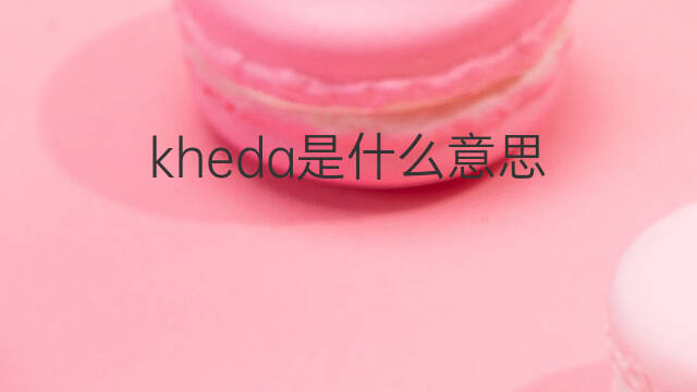 kheda是什么意思 kheda的翻译、读音、例句、中文解释