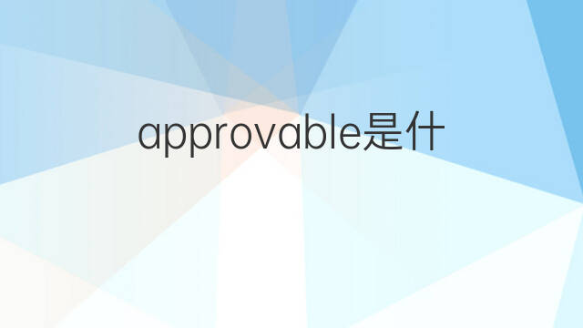 approvable是什么意思 approvable的中文翻译、读音、例句