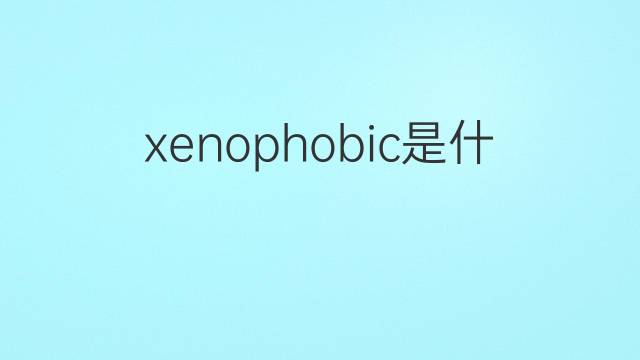 xenophobic是什么意思 xenophobic的中文翻译、读音、例句