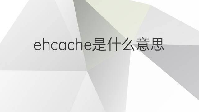 ehcache是什么意思 ehcache的中文翻译、读音、例句