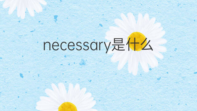 necessary是什么意思 necessary的中文翻译、读音、例句