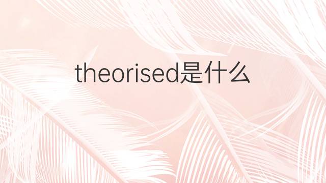 theorised是什么意思 theorised的中文翻译、读音、例句