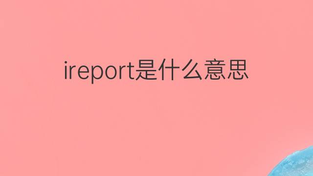 ireport是什么意思 ireport的中文翻译、读音、例句