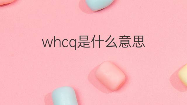 whcq是什么意思 whcq的中文翻译、读音、例句