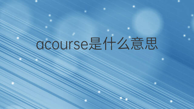 acourse是什么意思 acourse的翻译、读音、例句、中文解释