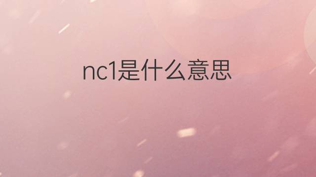 nc1是什么意思 nc1的翻译、读音、例句、中文解释
