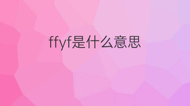 ffyf是什么意思 ffyf的翻译、读音、例句、中文解释