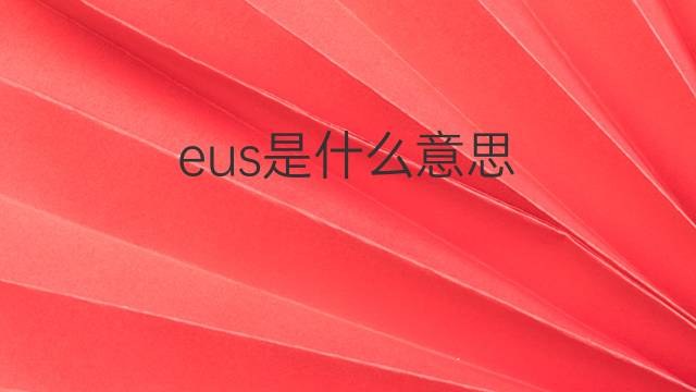 eus是什么意思 eus的中文翻译、读音、例句