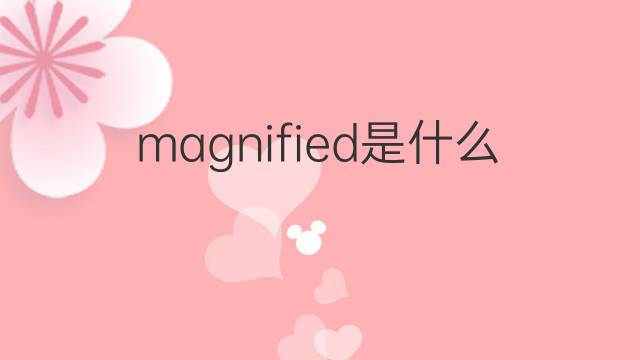 magnified是什么意思 magnified的中文翻译、读音、例句