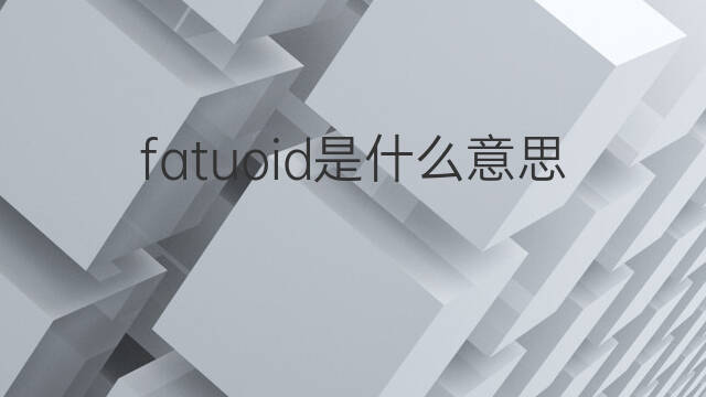 fatuoid是什么意思 fatuoid的翻译、读音、例句、中文解释