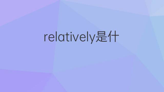 relatively是什么意思 relatively的翻译、读音、例句、中文解释