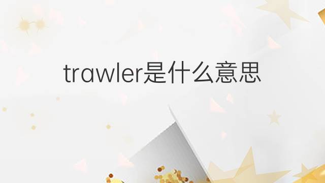 trawler是什么意思 trawler的中文翻译、读音、例句