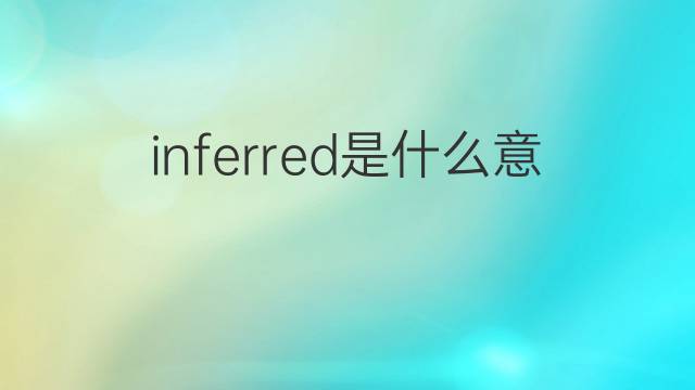 inferred是什么意思 inferred的中文翻译、读音、例句