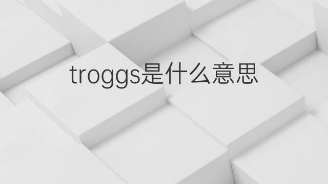 troggs是什么意思 troggs的中文翻译、读音、例句