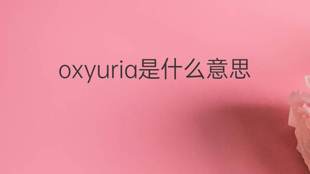 oxyuria是什么意思 oxyuria的中文翻译、读音、例句