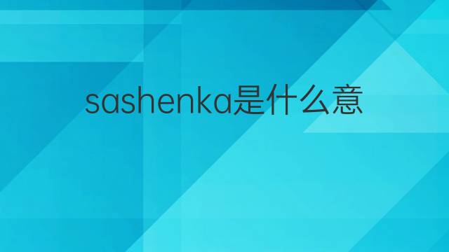 sashenka是什么意思 英文名sashenka的翻译、发音、来源