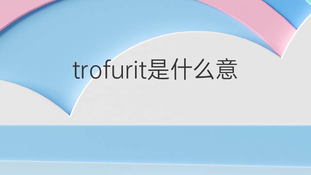 trofurit是什么意思 trofurit的翻译、读音、例句、中文解释