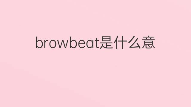 browbeat是什么意思 browbeat的翻译、读音、例句、中文解释