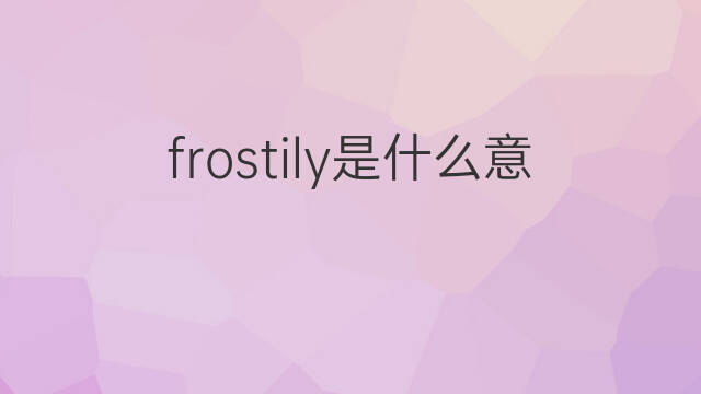 frostily是什么意思 frostily的中文翻译、读音、例句