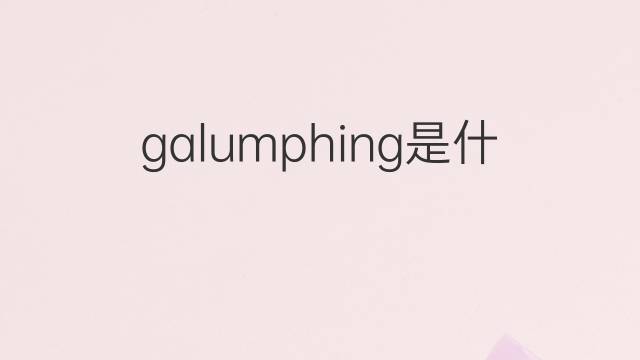 galumphing是什么意思 galumphing的中文翻译、读音、例句