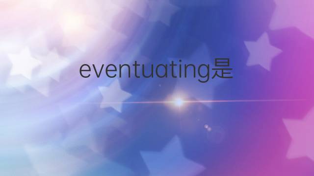eventuating是什么意思 eventuating的中文翻译、读音、例句