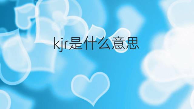 kjr是什么意思 kjr的中文翻译、读音、例句