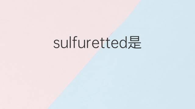 sulfuretted是什么意思 sulfuretted的中文翻译、读音、例句