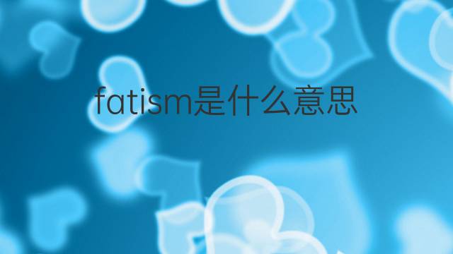 fatism是什么意思 fatism的翻译、读音、例句、中文解释