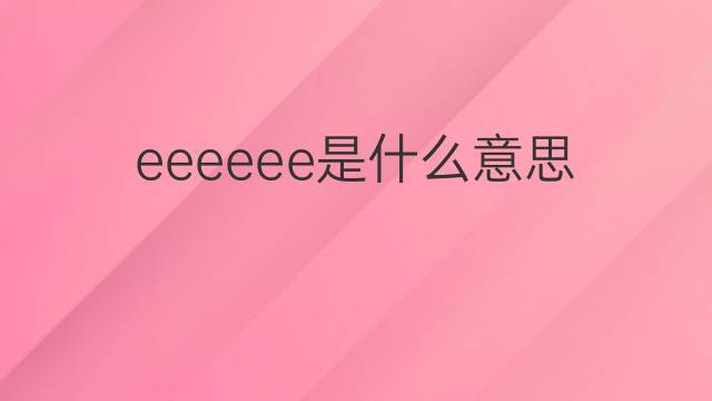 eeeeee是什么意思 eeeeee的中文翻译、读音、例句