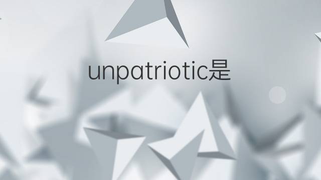 unpatriotic是什么意思 unpatriotic的中文翻译、读音、例句