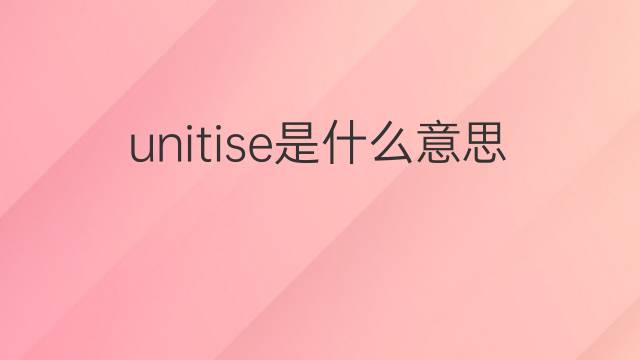 unitise是什么意思 unitise的翻译、读音、例句、中文解释
