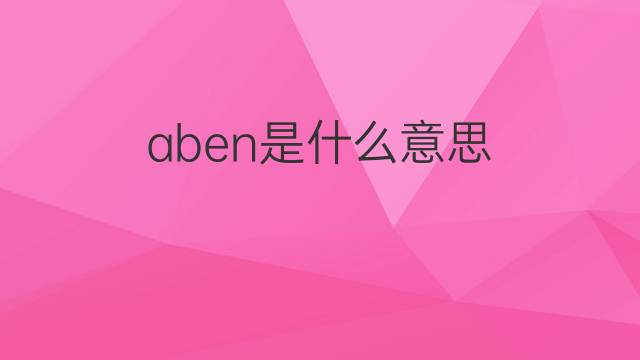 aben是什么意思 aben的翻译、读音、例句、中文解释