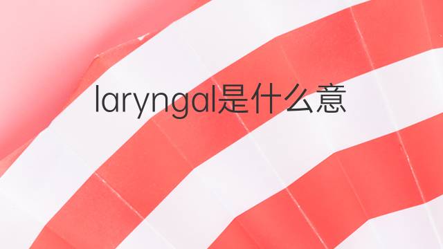 laryngal是什么意思 laryngal的中文翻译、读音、例句