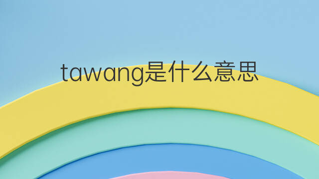tawang是什么意思 tawang的中文翻译、读音、例句