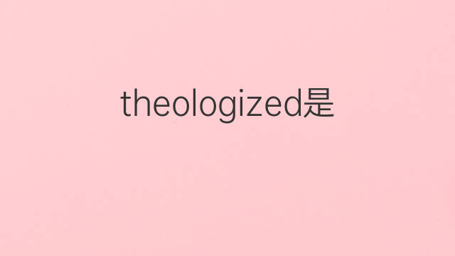 theologized是什么意思 theologized的中文翻译、读音、例句