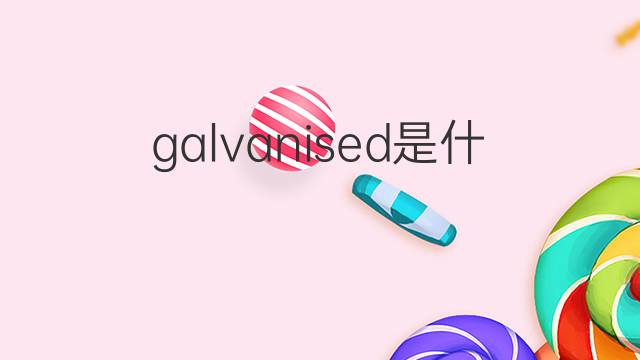 galvanised是什么意思 galvanised的翻译、读音、例句、中文解释