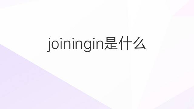 joiningin是什么意思 joiningin的翻译、读音、例句、中文解释