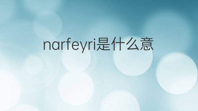 narfeyri是什么意思 narfeyri的翻译、读音、例句、中文解释