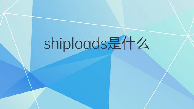 shiploads是什么意思 shiploads的翻译、读音、例句、中文解释
