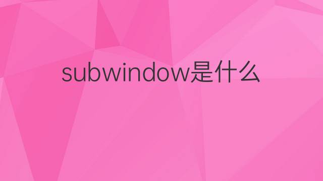 subwindow是什么意思 subwindow的中文翻译、读音、例句