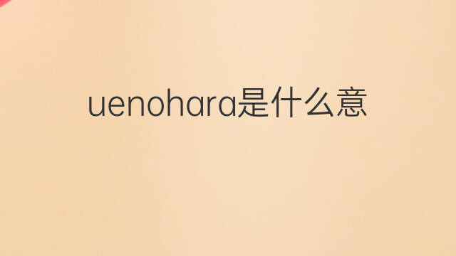 uenohara是什么意思 uenohara的翻译、读音、例句、中文解释