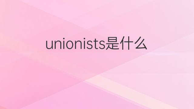 unionists是什么意思 unionists的中文翻译、读音、例句