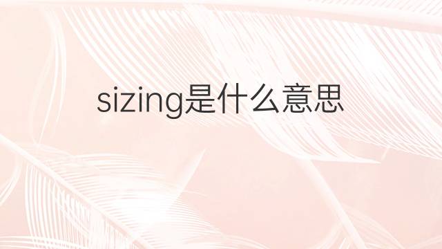 sizing是什么意思 sizing的翻译、读音、例句、中文解释