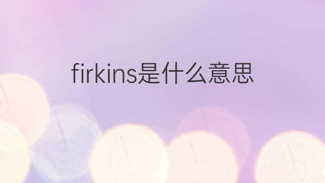 firkins是什么意思 firkins的中文翻译、读音、例句