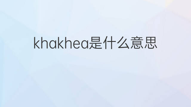 khakhea是什么意思 khakhea的中文翻译、读音、例句