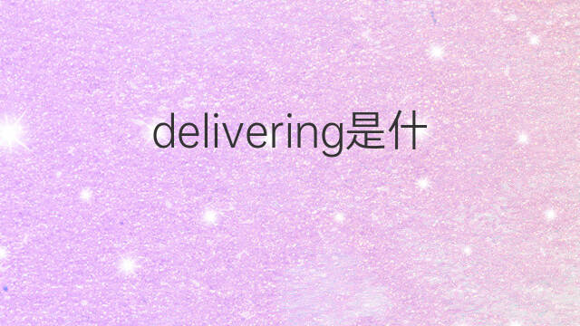 delivering是什么意思 delivering的中文翻译、读音、例句