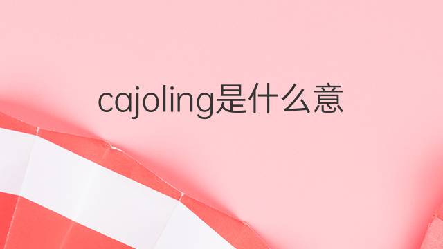 cajoling是什么意思 cajoling的中文翻译、读音、例句